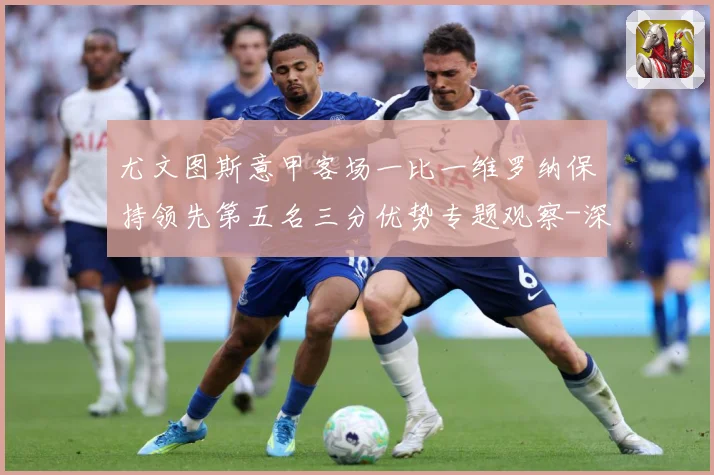 尤文图斯意甲客场一比一维罗纳保持领先第五名三分优势专题观察-深度解析
