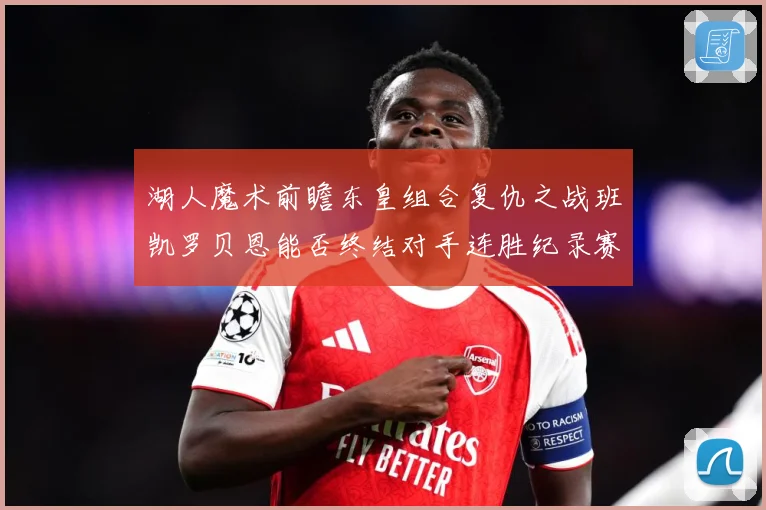 湖人魔术前瞻东皇组合复仇之战班凯罗贝恩能否终结对手连胜纪录赛场复盘-深度解析