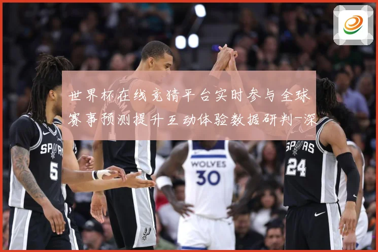 世界杯在线竞猜平台实时参与全球赛事预测提升互动体验数据研判-深度解析