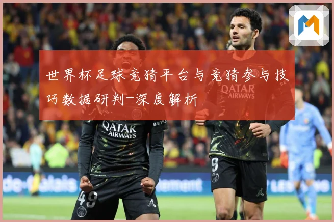 世界杯足球竞猜平台与竞猜参与技巧数据研判-深度解析
