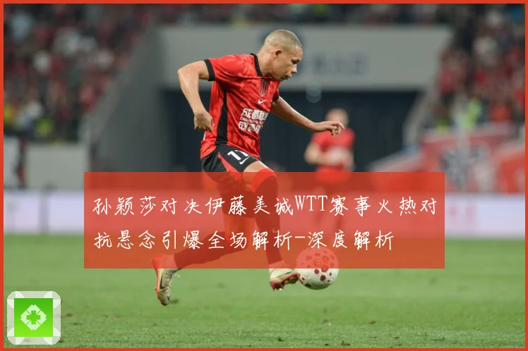 孙颖莎对决伊藤美诚WTT赛事火热对抗悬念引爆全场解析-深度解析