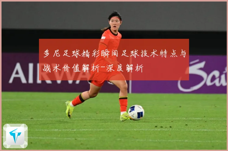 多尼足球精彩瞬间足球技术特点与战术价值解析-深度解析
