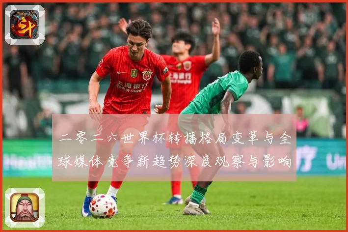 二零二六世界杯转播格局变革与全球媒体竞争新趋势深度观察与影响数据研判-深度解析