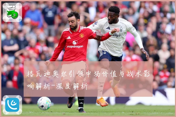 格瓦迪奥尔引领中场价值与战术影响解析-深度解析