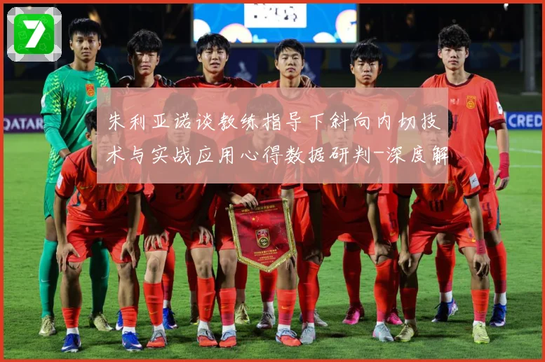 朱利亚诺谈教练指导下斜向内切技术与实战应用心得数据研判-深度解析