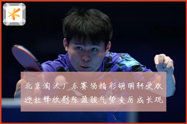 北京淘汰广东赛场精彩胡明轩受欢迎杜锋欣慰陈盈骏气势凌厉成长观察-深度解析