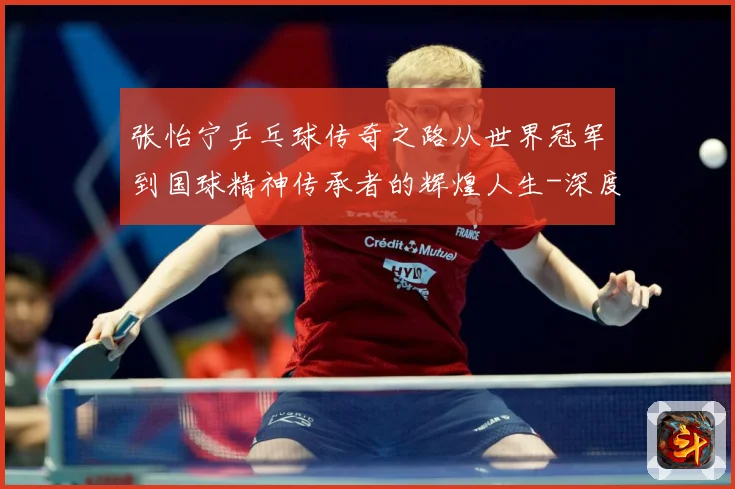 张怡宁乒乓球传奇之路从世界冠军到国球精神传承者的辉煌人生-深度解析