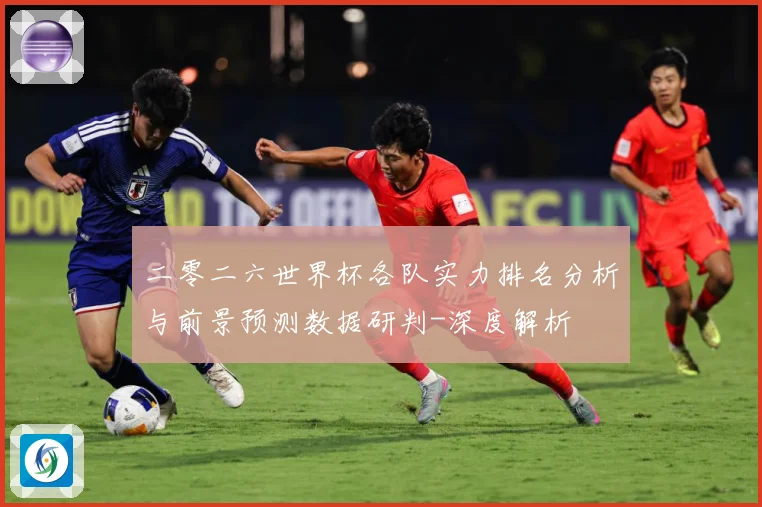 二零二六世界杯各队实力排名分析与前景预测数据研判-深度解析