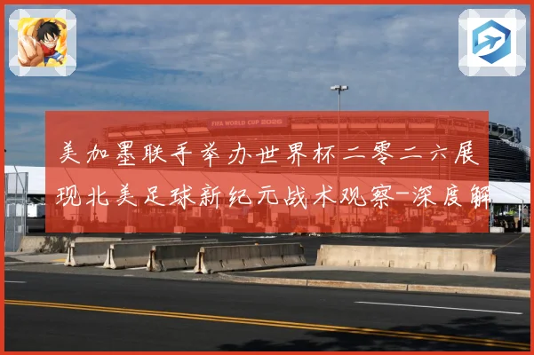 美加墨联手举办世界杯二零二六展现北美足球新纪元战术观察-深度解析