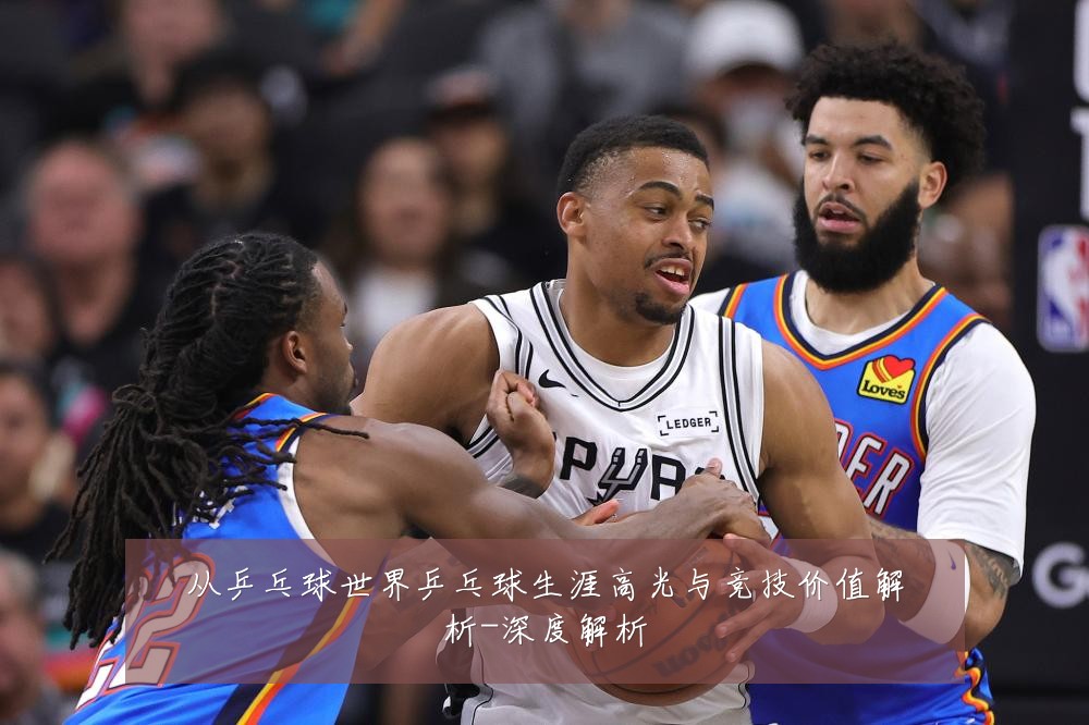 从乒乓球世界乒乓球生涯高光与竞技价值解析-深度解析