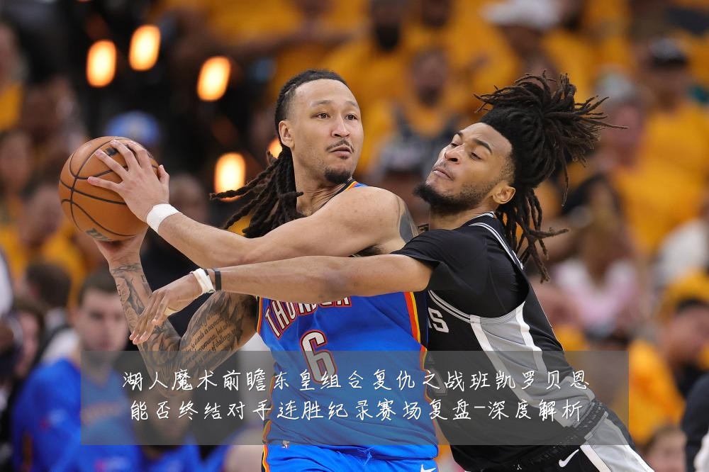 湖人魔术前瞻东皇组合复仇之战班凯罗贝恩能否终结对手连胜纪录赛场复盘-深度解析