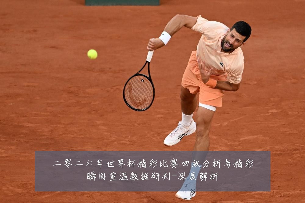 二零二六年世界杯精彩比赛回放分析与精彩瞬间重温数据研判-深度解析