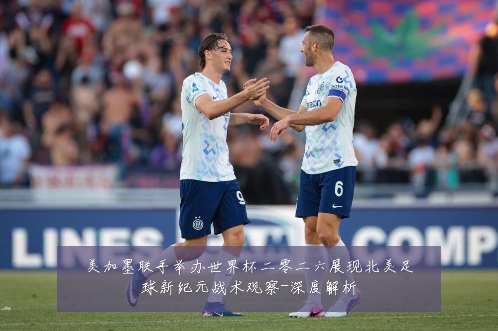 美加墨联手举办世界杯二零二六展现北美足球新纪元战术观察-深度解析