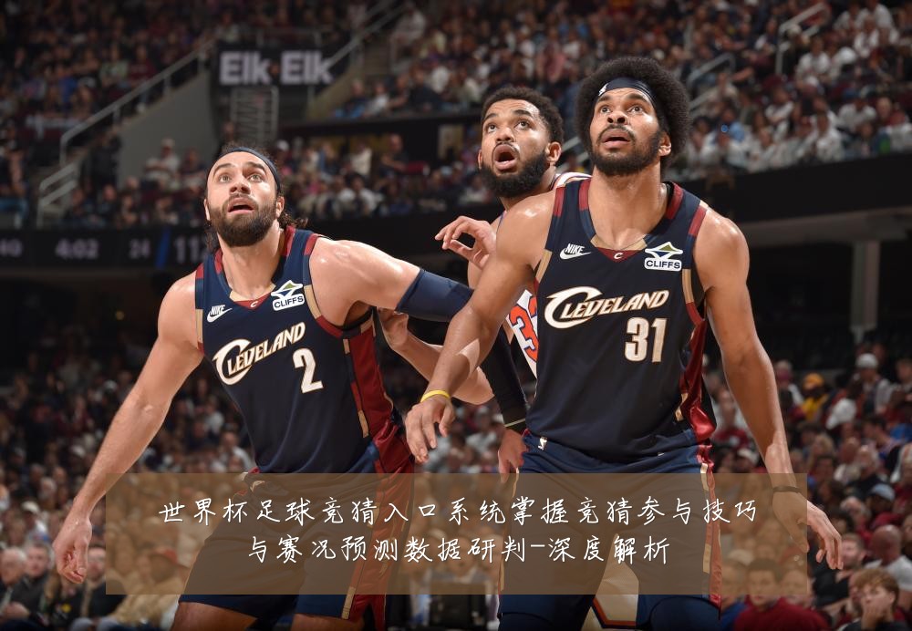 世界杯足球竞猜入口系统掌握竞猜参与技巧与赛况预测数据研判-深度解析