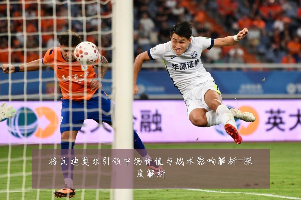 格瓦迪奥尔引领中场价值与战术影响解析-深度解析