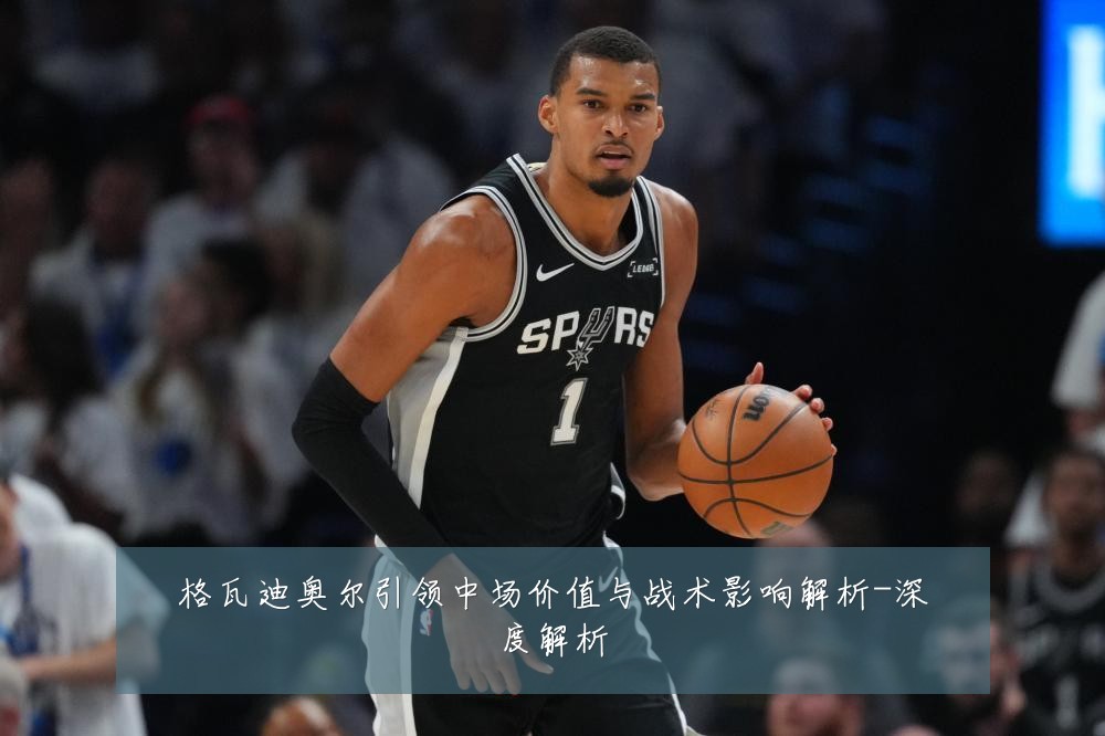 格瓦迪奥尔引领中场价值与战术影响解析-深度解析